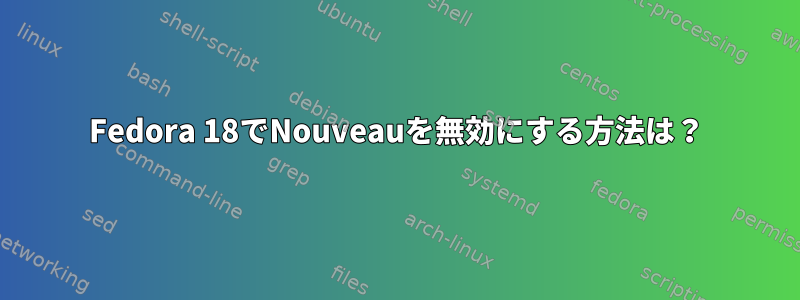 Fedora 18でNouveauを無効にする方法は？