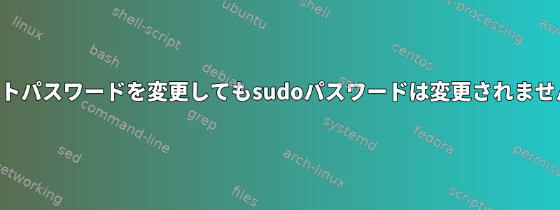 ルートパスワードを変更してもsudoパスワードは変更されません。