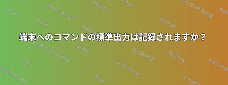 端末へのコマンドの標準出力は記録されますか？