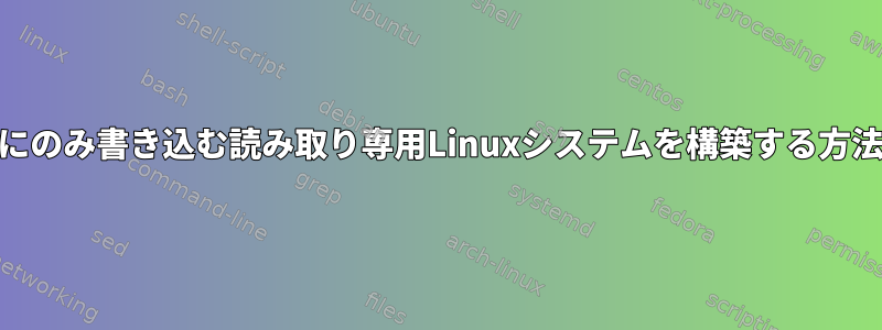 RAMにのみ書き込む読み取り専用Linuxシステムを構築する方法は？