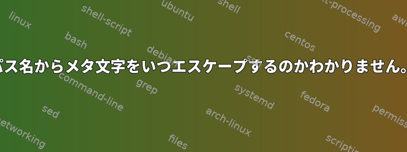 パス名からメタ文字をいつエスケープするのかわかりません。