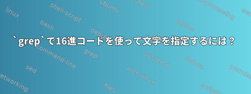 `grep`で16進コードを使って文字を指定するには？