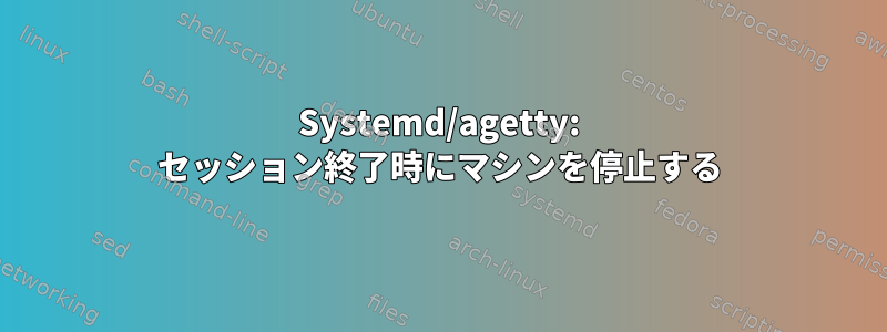 Systemd/agetty: セッション終了時にマシンを停止する