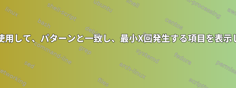 grepを使用して、パターンと一致し、最小X回発生する項目を表示します。