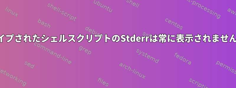 パイプされたシェルスクリプトのStderrは常に表示されません。