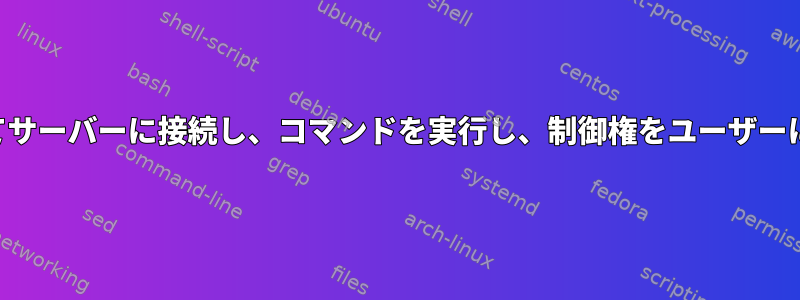 SSHを介してサーバーに接続し、コマンドを実行し、制御権をユーザーに返します。