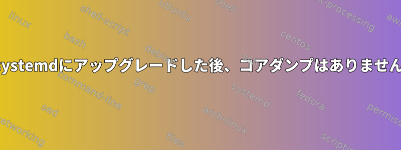 最近systemdにアップグレードした後、コアダンプはありませんか？