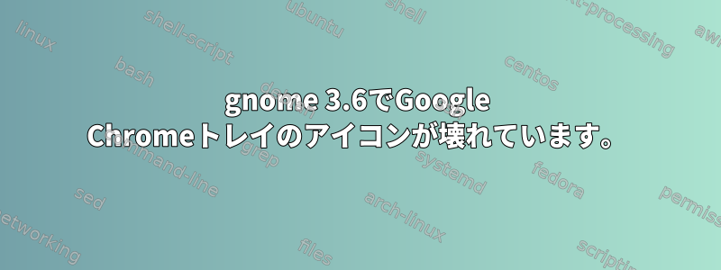 gnome 3.6でGoogle Chromeトレイのアイコンが壊れています。