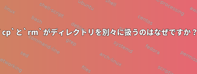 `cp`と`rm`がディレクトリを別々に扱うのはなぜですか？