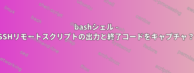 bashシェル - SSHリモートスクリプトの出力と終了コードをキャプチャ？