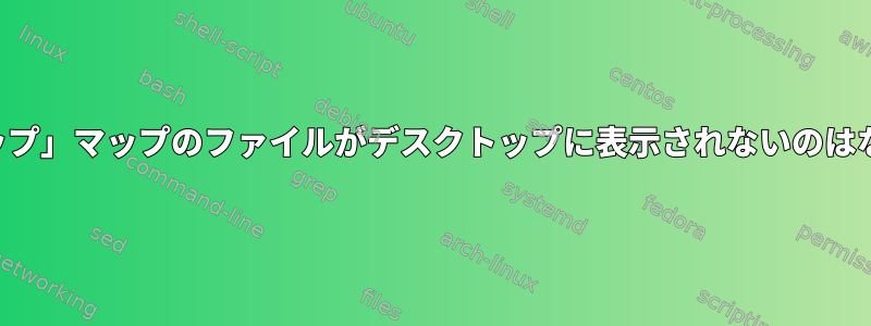 「デスクトップ」マップのファイルがデスクトップに表示されないのはなぜですか？