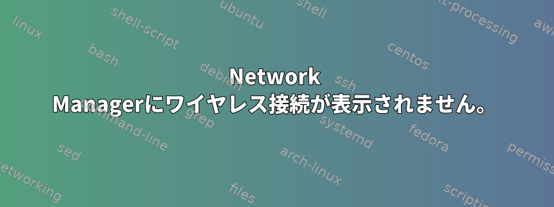 Network Managerにワイヤレス接続が表示されません。