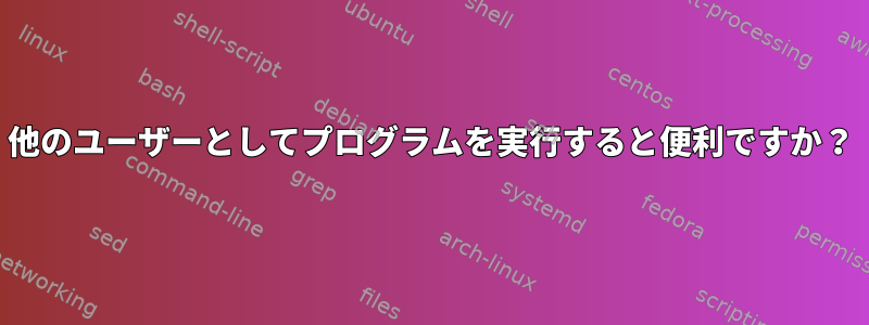 他のユーザーとしてプログラムを実行すると便利ですか？