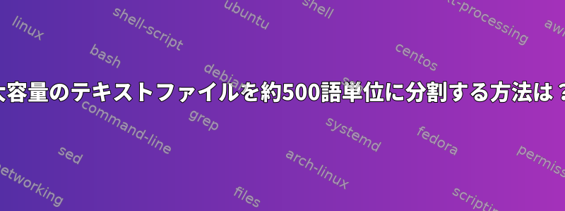 大容量のテキストファイルを約500語単位に分割する方法は？