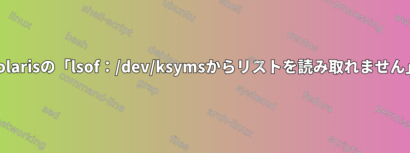 Solarisの「lsof：/dev/ksymsからリストを読み取れません」