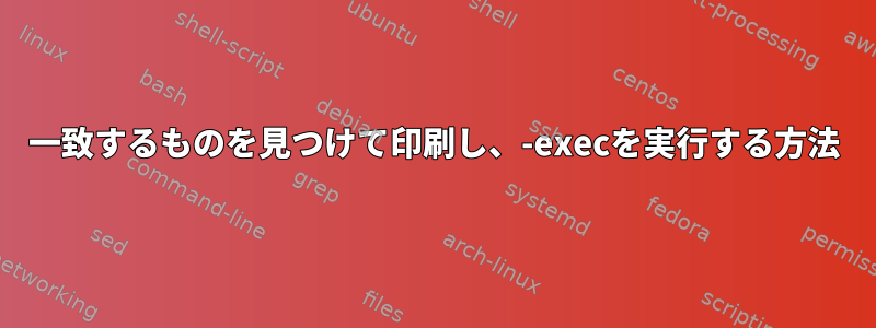 一致するものを見つけて印刷し、-execを実行する方法