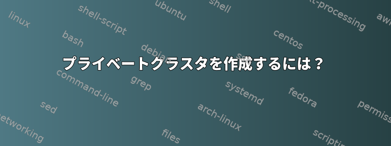 プライベートクラスタを作成するには？