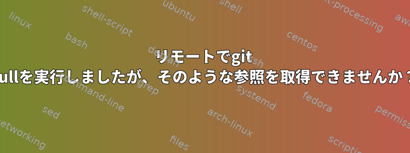 リモートでgit pullを実行しましたが、そのような参照を取得できませんか？