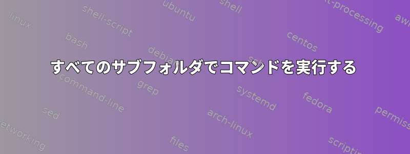 すべてのサブフォルダでコマンドを実行する