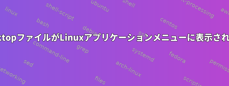 私のapplication.desktopファイルがLinuxアプリケーションメニューに表示されないのはなぜですか？