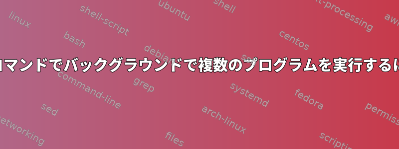 1つのコマンドでバックグラウンドで複数のプログラムを実行するには？