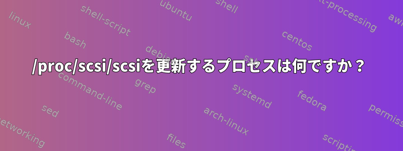 /proc/scsi/scsiを更新するプロセスは何ですか？