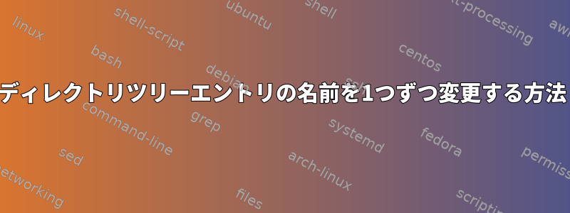 ディレクトリツリーエントリの名前を1つずつ変更する方法