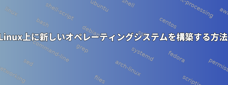 Linux上に新しいオペレーティングシステムを構築する方法