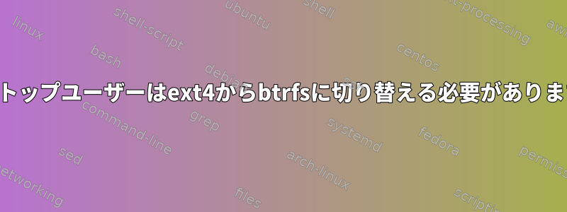 ラップトップユーザーはext4からbtrfsに切り替える必要がありますか？