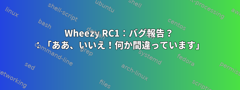 Wheezy RC1：バグ報告？ ：「ああ、いいえ！何か間違っています」