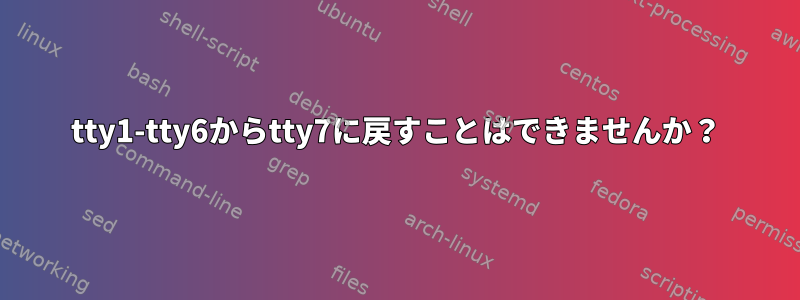 tty1-tty6からtty7に戻すことはできませんか？