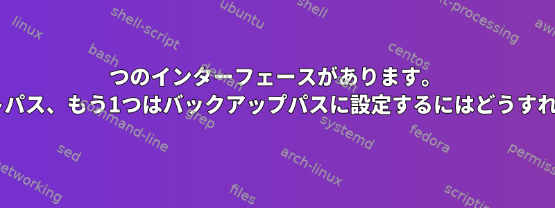 2つのインターフェースがあります。 1つはデフォルトパス、もう1つはバックアップパスに設定するにはどうすればよいですか？