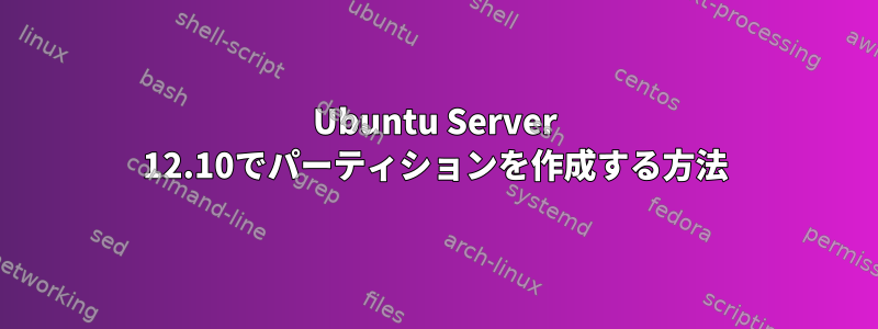 Ubuntu Server 12.10でパーティションを作成する方法