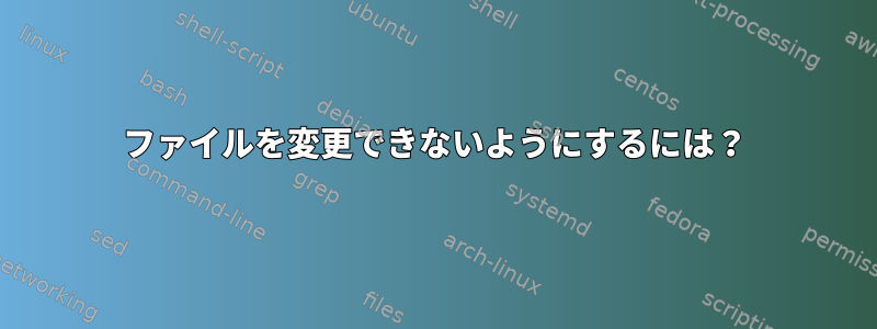 ファイルを変更できないようにするには？