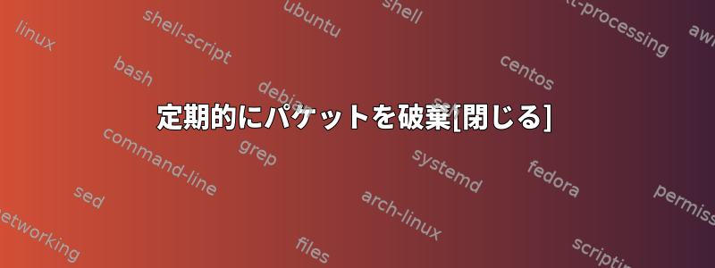 定期的にパケットを破棄[閉じる]