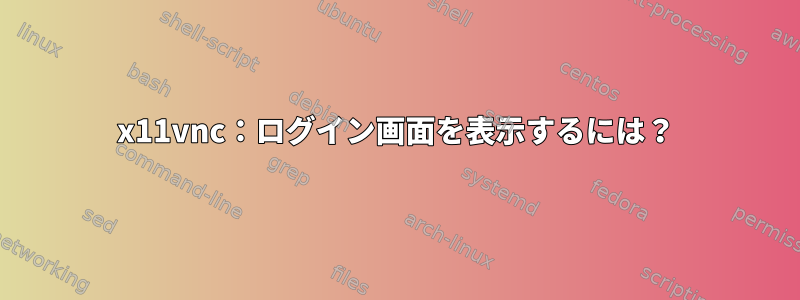 x11vnc：ログイン画面を表示するには？