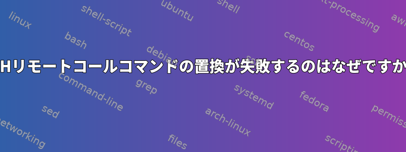 SSHリモートコールコマンドの置換が失敗するのはなぜですか？