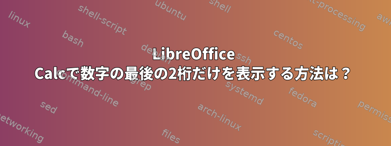 LibreOffice Calcで数字の最後の2桁だけを表示する方法は？