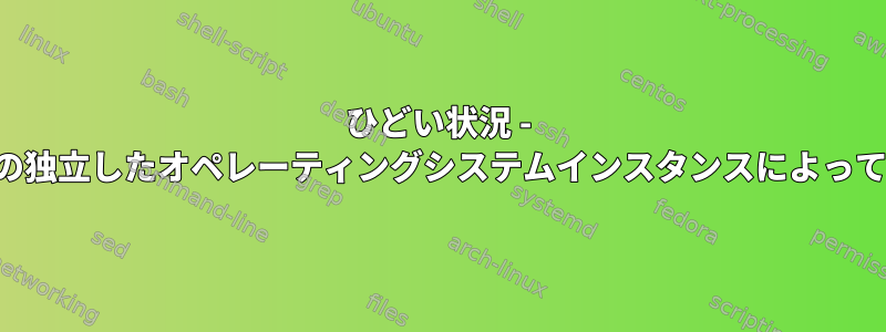 ひどい状況 - ファイルシステムは、複数の独立したオペレーティングシステムインスタンスによって同時にマウントされます。