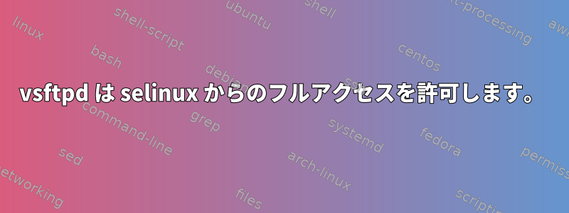 vsftpd は selinux からのフルアクセスを許可します。