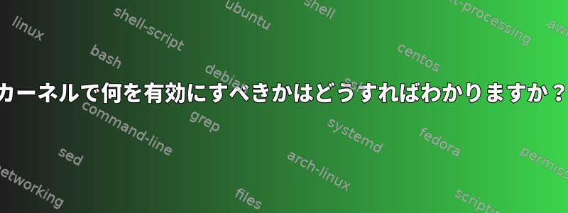 カーネルで何を有効にすべきかはどうすればわかりますか？