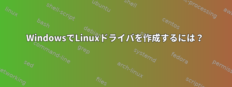 WindowsでLinuxドライバを作成するには？