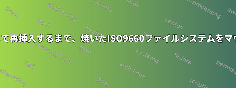 メディアを取り出して再挿入するまで、焼いたISO9660ファイルシステムをマウントできません。