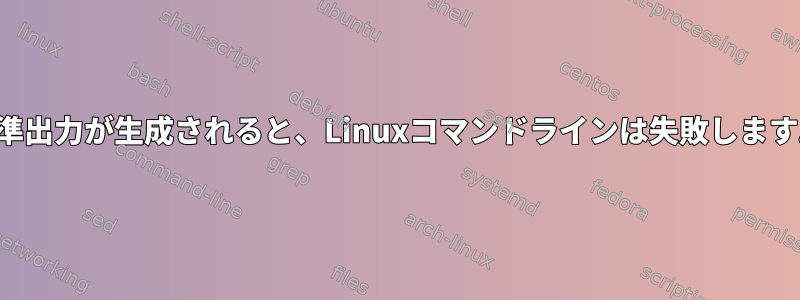 標準出力が生成されると、Linuxコマンドラインは失敗します。