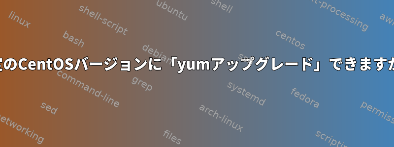 特定のCentOSバージョンに「yumアップグレード」できますか？