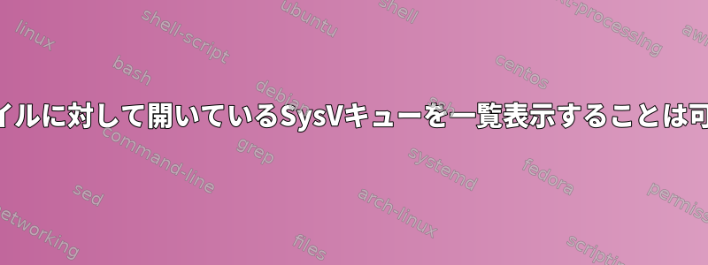 特定のファイルに対して開いているSysVキューを一覧表示することは可能ですか？