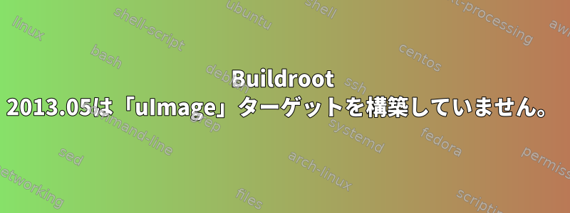 Buildroot 2013.05は「uImage」ターゲットを構築していません。