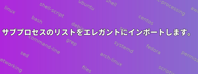 サブプロセスのリストをエレガントにインポートします。