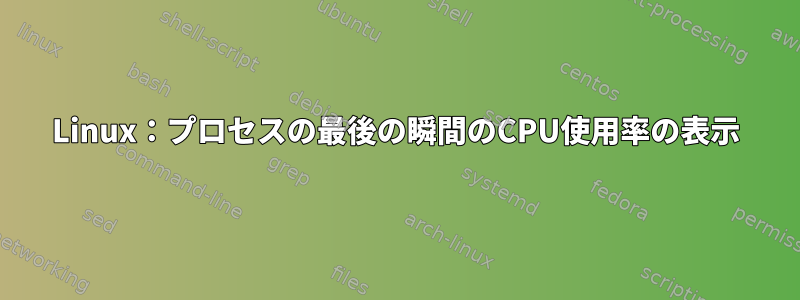 Linux：プロセスの最後の瞬間のCPU使用率の表示