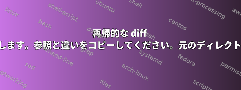 再帰的な diff ディレクトリを作成します。参照と違いをコピーしてください。元のディレクトリを再作成します。